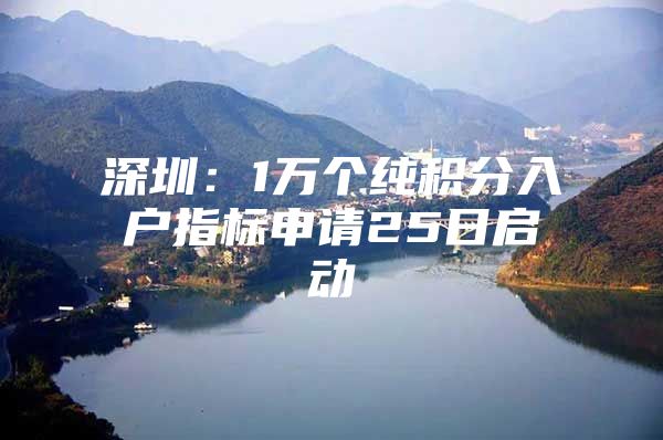 深圳：1万个纯积分入户指标申请25日启动