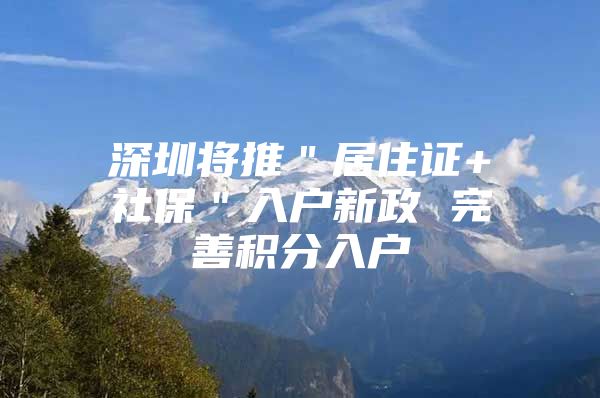 深圳将推＂居住证+社保＂入户新政 完善积分入户