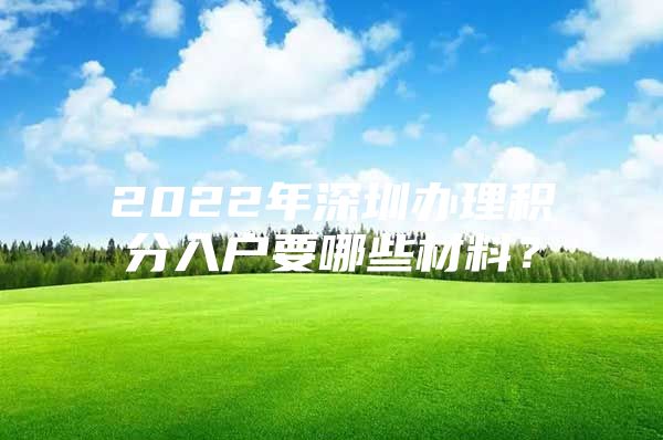 2022年深圳办理积分入户要哪些材料？