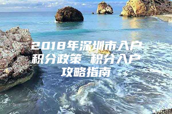 2018年深圳市入户积分政策 积分入户攻略指南