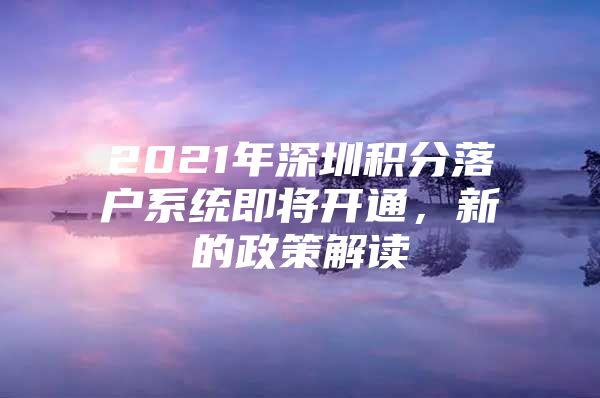 2021年深圳积分落户系统即将开通，新的政策解读