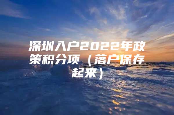 深圳入户2022年政策积分项（落户保存起来）