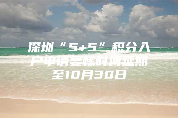 深圳“5+5”积分入户申请复核时间延期至10月30日