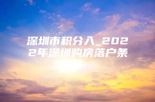 深圳市积分入_2022年深圳购房落户条件