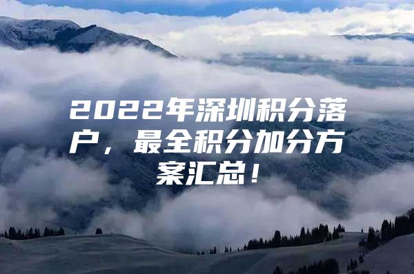 2022年深圳积分落户，最全积分加分方案汇总！