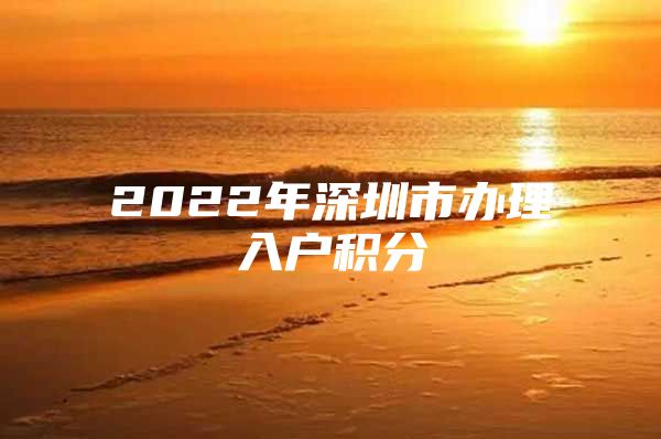 2022年深圳市办理入户积分