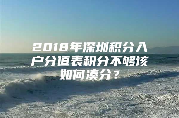 2018年深圳积分入户分值表积分不够该如何凑分？