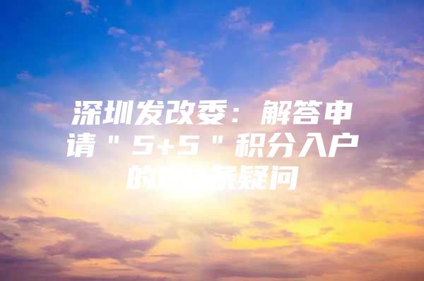 深圳发改委：解答申请＂5+5＂积分入户的20条疑问