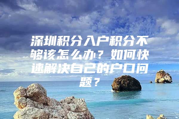 深圳积分入户积分不够该怎么办？如何快速解决自己的户口问题？