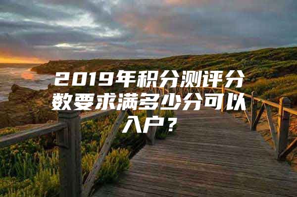 2019年积分测评分数要求满多少分可以入户？