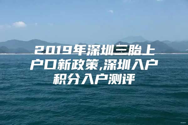 2019年深圳三胎上户口新政策,深圳入户积分入户测评