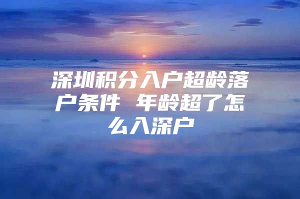 深圳积分入户超龄落户条件 年龄超了怎么入深户