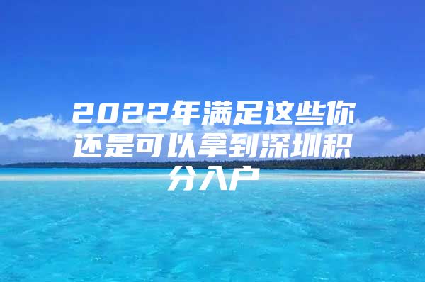 2022年满足这些你还是可以拿到深圳积分入户