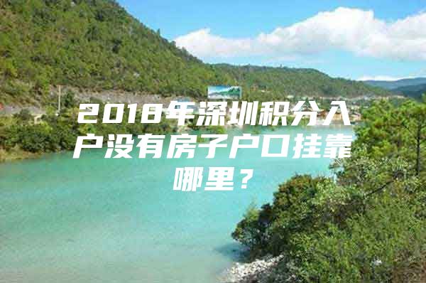 2018年深圳积分入户没有房子户口挂靠哪里？