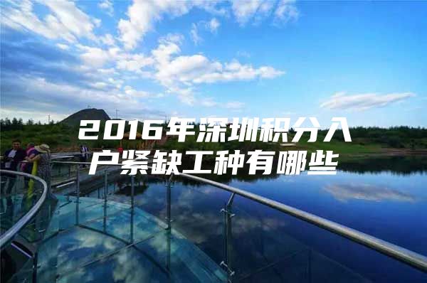 2016年深圳积分入户紧缺工种有哪些