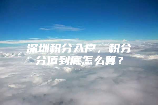 深圳积分入户，积分分值到底怎么算？