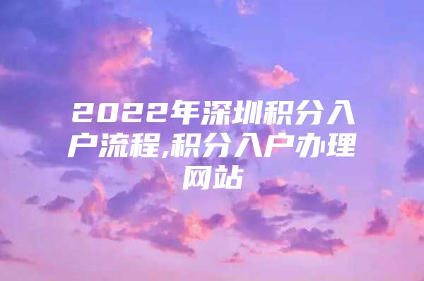 2022年深圳积分入户流程,积分入户办理网站