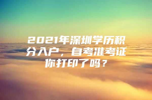 2021年深圳学历积分入户，自考准考证你打印了吗？