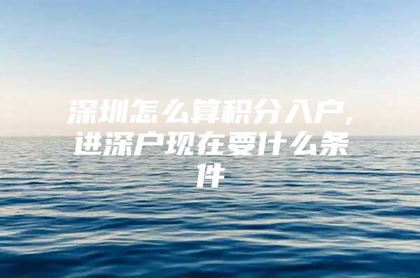 深圳怎么算积分入户,进深户现在要什么条件