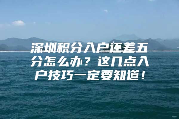 深圳积分入户还差五分怎么办？这几点入户技巧一定要知道！