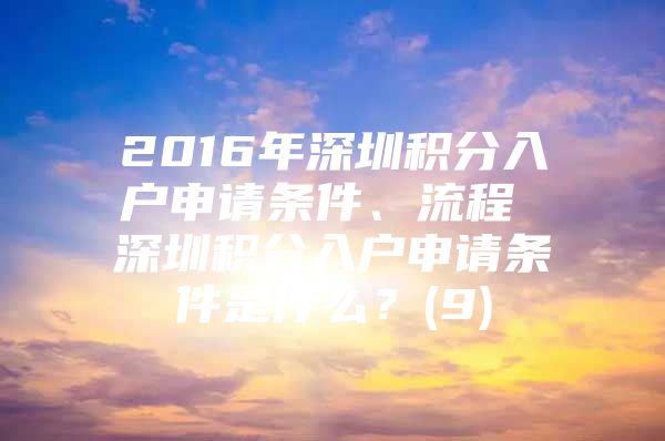 2016年深圳积分入户申请条件、流程 深圳积分入户申请条件是什么？(9)