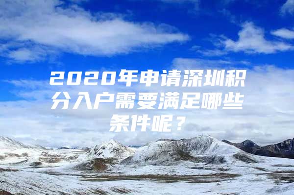 2020年申请深圳积分入户需要满足哪些条件呢？