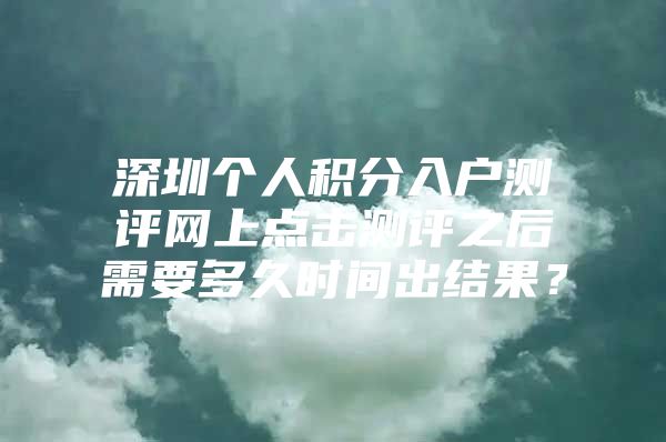 深圳个人积分入户测评网上点击测评之后需要多久时间出结果？