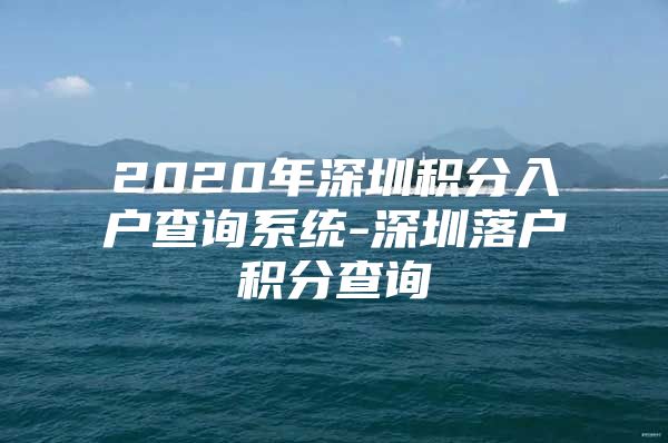 2020年深圳积分入户查询系统-深圳落户积分查询