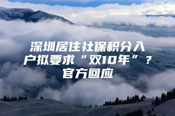 深圳居住社保积分入户拟要求“双10年”？官方回应