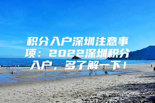 积分入户深圳注意事项：2022深圳积分入户，多了解一下！