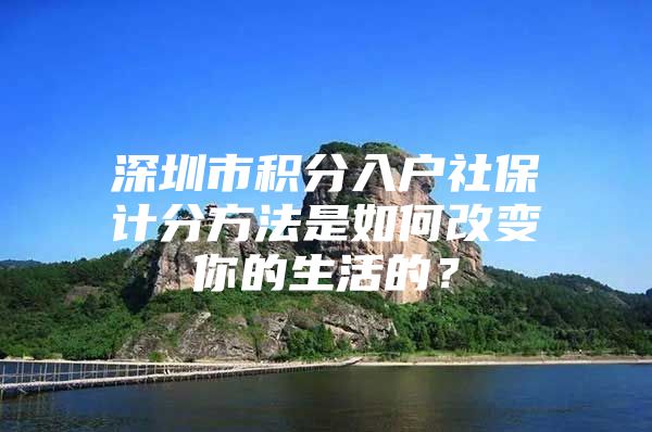 深圳市积分入户社保计分方法是如何改变你的生活的？