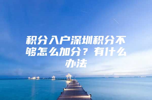 积分入户深圳积分不够怎么加分？有什么办法