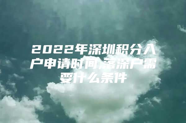 2022年深圳积分入户申请时间,落深户需要什么条件