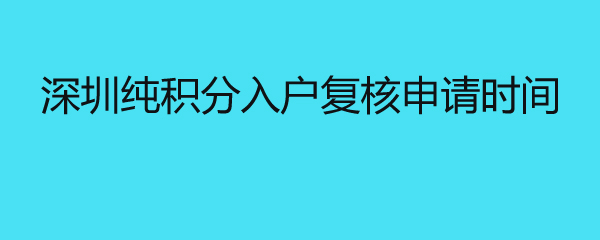 深圳纯积分入户复核申请时间