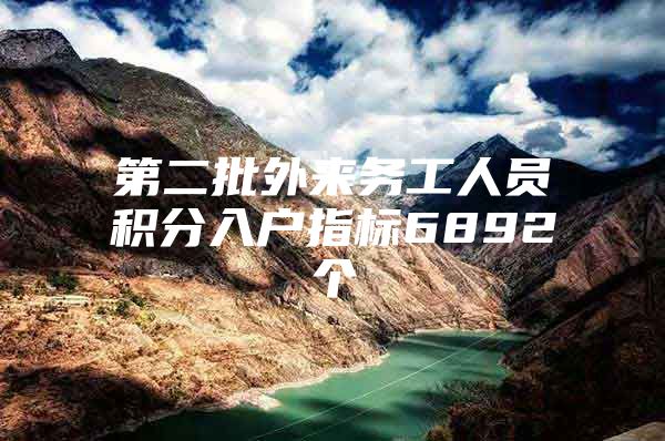 第二批外来务工人员积分入户指标6892个