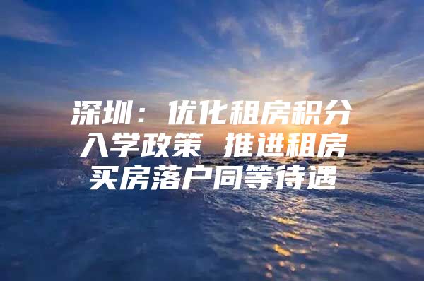 深圳：优化租房积分入学政策 推进租房买房落户同等待遇