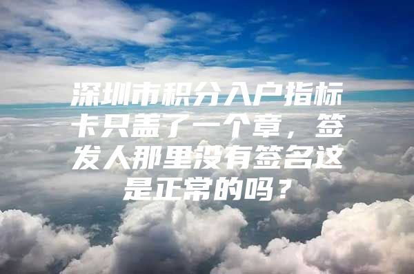 深圳市积分入户指标卡只盖了一个章，签发人那里没有签名这是正常的吗？