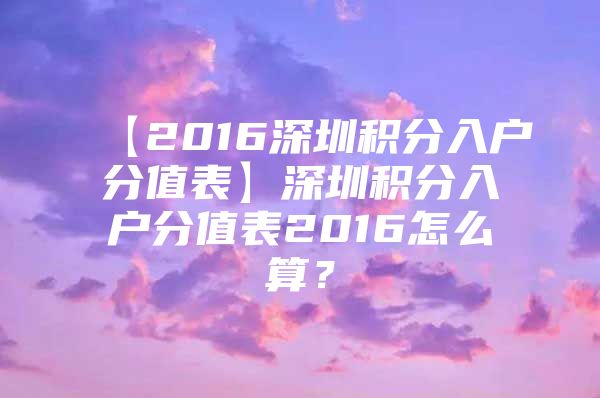 【2016深圳积分入户分值表】深圳积分入户分值表2016怎么算？