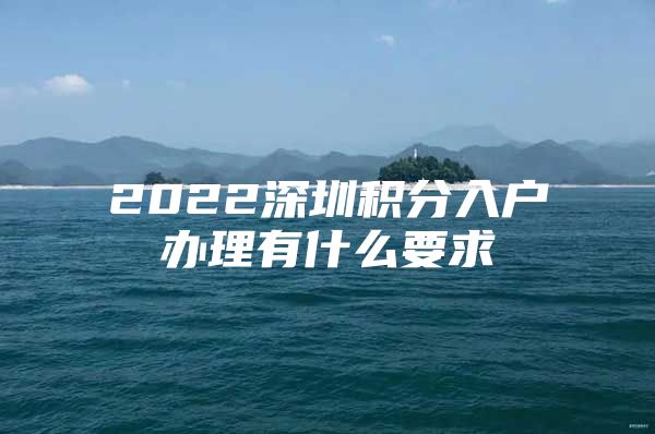 2022深圳积分入户办理有什么要求