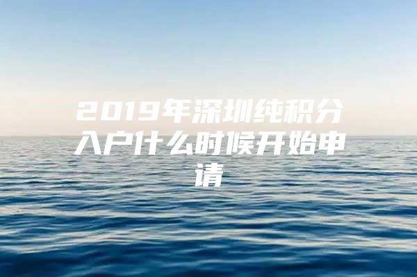 2019年深圳纯积分入户什么时候开始申请