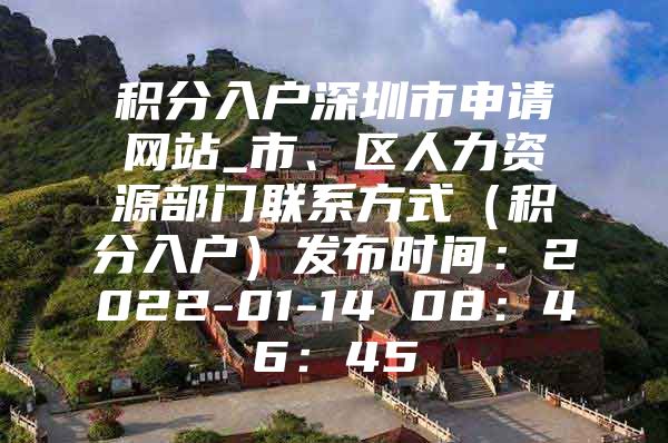 积分入户深圳市申请网站_市、区人力资源部门联系方式（积分入户）发布时间：2022-01-14 08：46：45