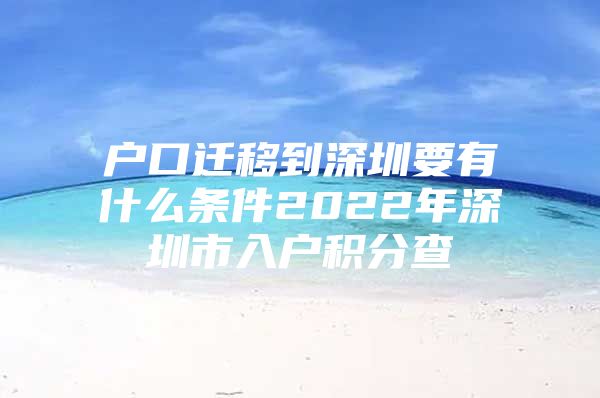 户口迁移到深圳要有什么条件2022年深圳市入户积分查