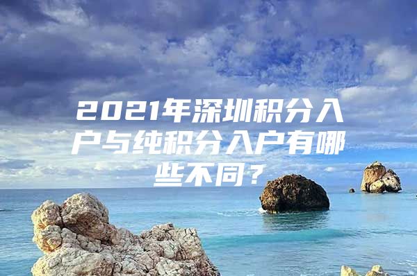 2021年深圳积分入户与纯积分入户有哪些不同？