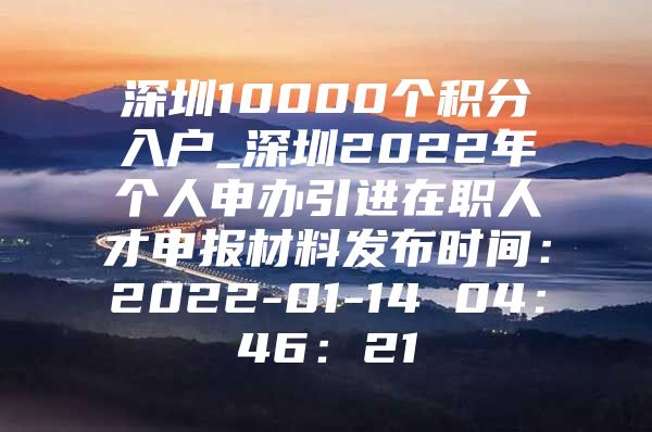 深圳10000个积分入户_深圳2022年个人申办引进在职人才申报材料发布时间：2022-01-14 04：46：21