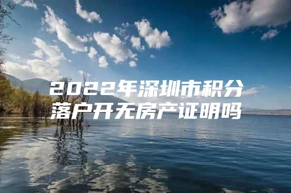 2022年深圳市积分落户开无房产证明吗