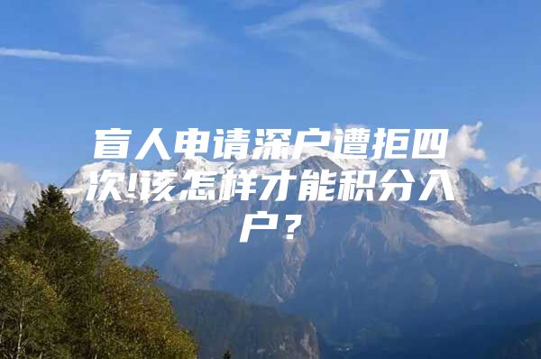 盲人申请深户遭拒四次!该怎样才能积分入户？