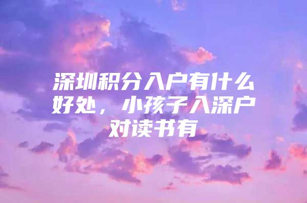 深圳积分入户有什么好处，小孩子入深户对读书有