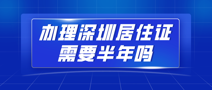 2020年深圳积分入户指南：办理深圳居住证需要半年吗？