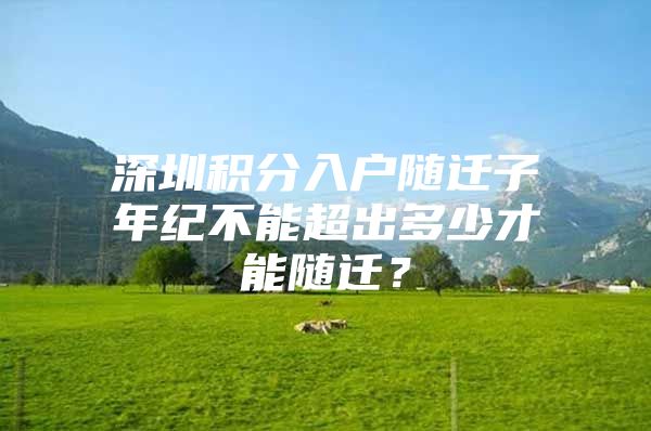 深圳积分入户随迁子年纪不能超出多少才能随迁？