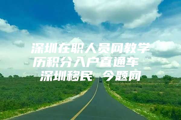 深圳在职人员网教学历积分入户直通车 深圳移民 今题网